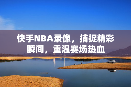 快手NBA录像，捕捉精彩瞬间，重温赛场热血