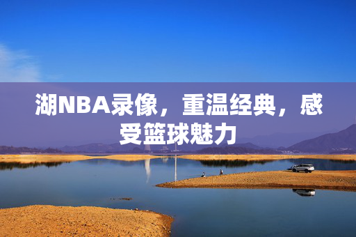 湖NBA录像，重温经典，感受篮球魅力