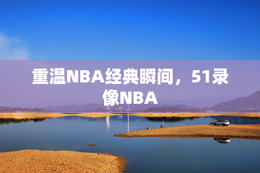 重温NBA经典瞬间，51录像NBA
