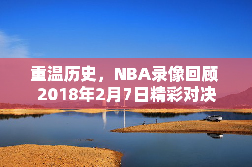 重温历史，NBA录像回顾 2018年2月7日精彩对决