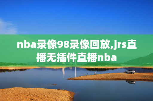 nba录像98录像回放,jrs直播无插件直播nba