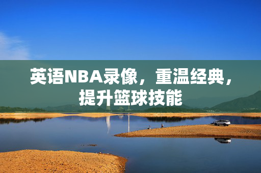 英语NBA录像，重温经典，提升篮球技能