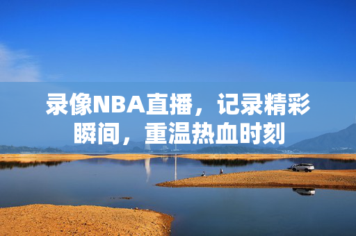 录像NBA直播，记录精彩瞬间，重温热血时刻