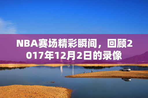 NBA赛场精彩瞬间，回顾2017年12月2日的录像