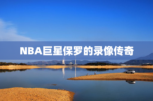 NBA巨星保罗的录像传奇
