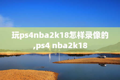 玩ps4nba2k18怎样录像的,ps4 nba2k18