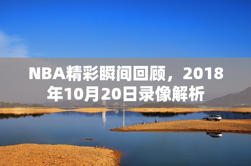 NBA精彩瞬间回顾，2018年10月20日录像解析