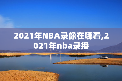 2021年NBA录像在哪看,2021年nba录播