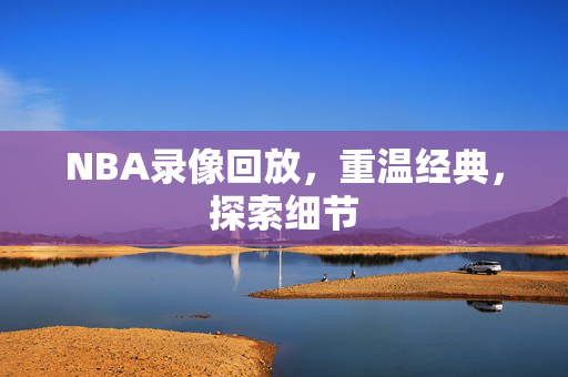 NBA录像回放，重温经典，探索细节