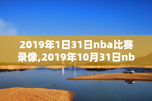 2019年1日31日nba比赛录像,2019年10月31日nba比赛回放