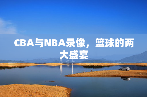 CBA与NBA录像，篮球的两大盛宴