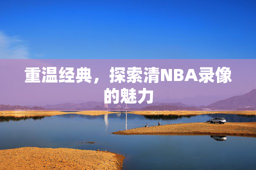 重温经典，探索清NBA录像的魅力
