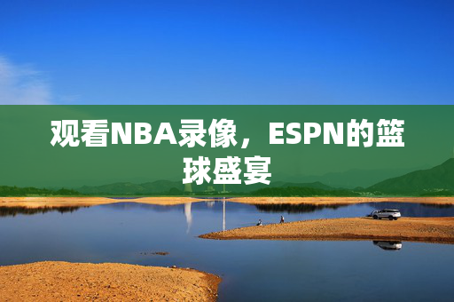 观看NBA录像，ESPN的篮球盛宴