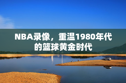 NBA录像，重温1980年代的篮球黄金时代