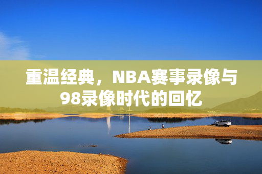重温经典，NBA赛事录像与98录像时代的回忆