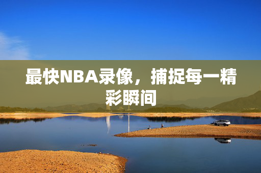 最快NBA录像，捕捉每一精彩瞬间