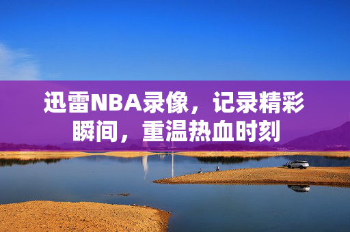 迅雷NBA录像,记录精彩瞬间,重温热血时刻