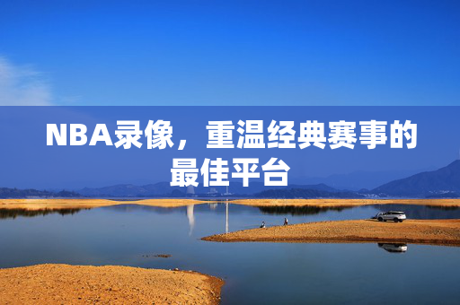 NBA录像，重温经典赛事的最佳平台