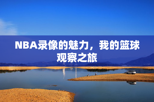 NBA录像的魅力，我的篮球观察之旅