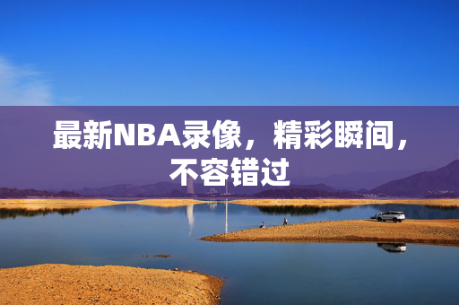 最新NBA录像，精彩瞬间，不容错过