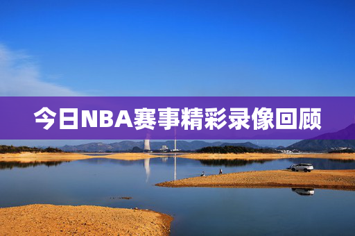 今日NBA赛事精彩录像回顾