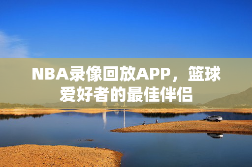 NBA录像回放APP，篮球爱好者的最佳伴侣