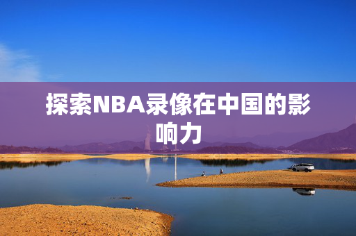 探索NBA录像在中国的影响力