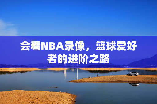 会看NBA录像，篮球爱好者的进阶之路