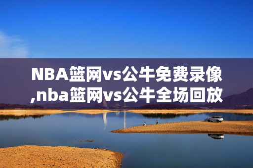 NBA篮网vs公牛免费录像,nba篮网vs公牛全场回放