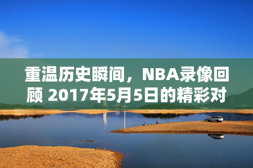重温历史瞬间，NBA录像回顾 2017年5月5日的精彩对决