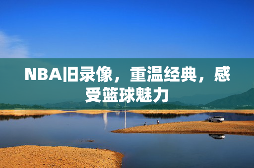 NBA旧录像，重温经典，感受篮球魅力