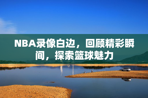 NBA录像白边，回顾精彩瞬间，探索篮球魅力
