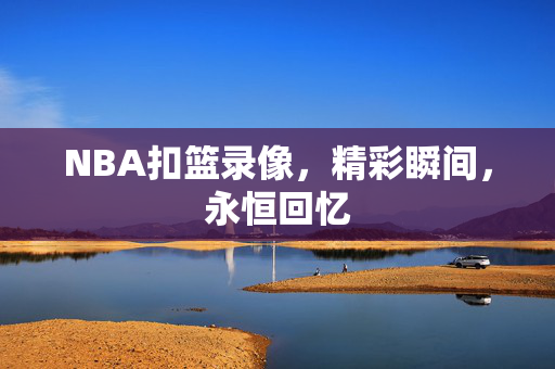 NBA扣篮录像，精彩瞬间，永恒回忆