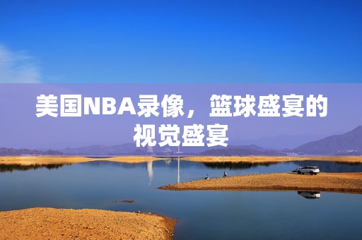 美国NBA录像，篮球盛宴的视觉盛宴