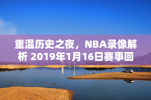 重温历史之夜，NBA录像解析 2019年1月16日赛事回顾