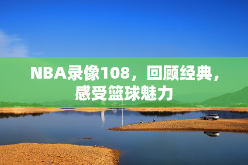 NBA录像108，回顾经典，感受篮球魅力