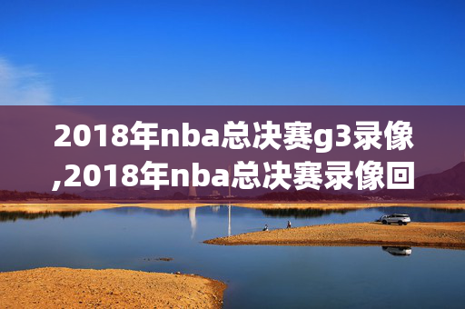 2018年nba总决赛g3录像,2018年nba总决赛录像回放第三场