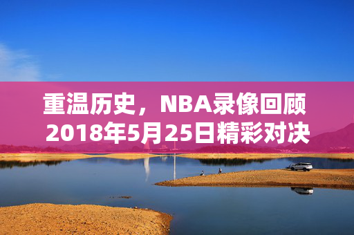 重温历史，NBA录像回顾 2018年5月25日精彩对决