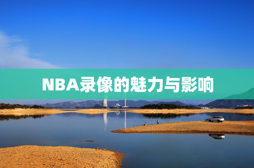 NBA录像的魅力与影响