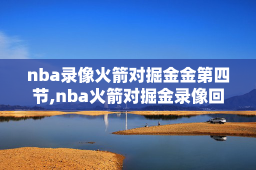 nba录像火箭对掘金金第四节,nba火箭对掘金录像回放