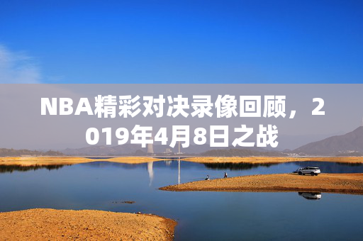 NBA精彩对决录像回顾，2019年4月8日之战