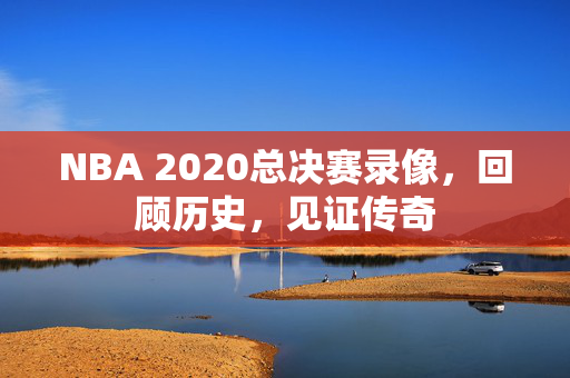 NBA 2020总决赛录像，回顾历史，见证传奇