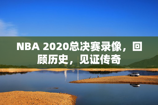 NBA 2020总决赛录像，回顾历史，见证传奇