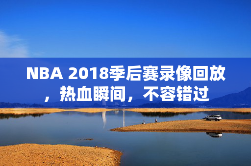 NBA 2018季后赛录像回放，热血瞬间，不容错过