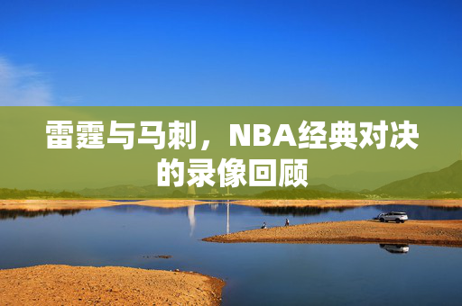 雷霆与马刺，NBA经典对决的录像回顾