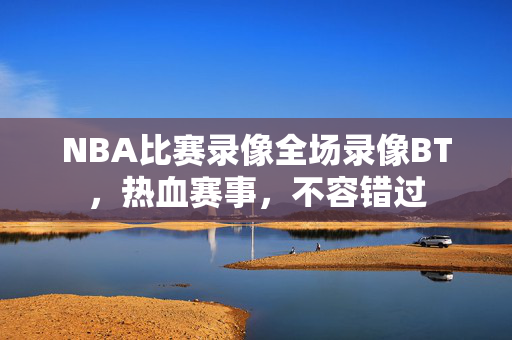 NBA比赛录像全场录像BT，热血赛事，不容错过
