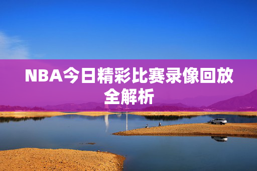 NBA今日精彩比赛录像回放全解析