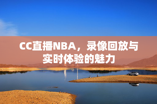 CC直播NBA，录像回放与实时体验的魅力