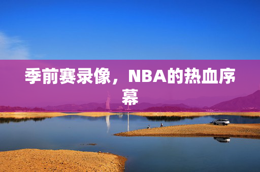 季前赛录像，NBA的热血序幕