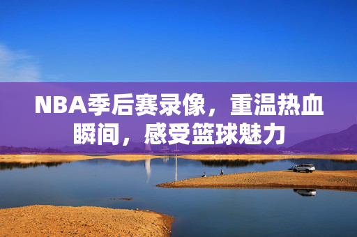 NBA季后赛录像，重温热血瞬间，感受篮球魅力